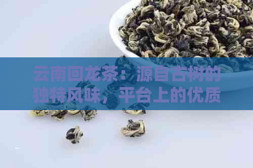 云南回龙茶：源自古树的独特风味，平台上的优质选择