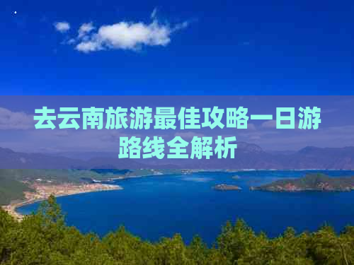 去云南旅游更佳攻略一日游路线全解析