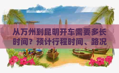 从万州到昆明开车需要多长时间？预计行程时间、路况、油耗等因素全面解析