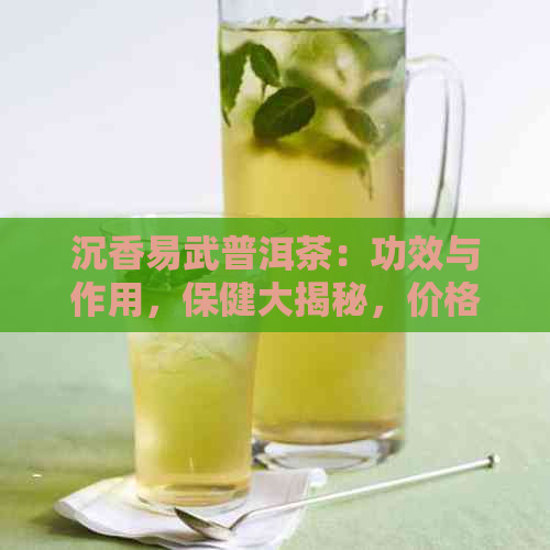 沉香易武普洱茶：功效与作用，保健大揭秘，价格揭秘