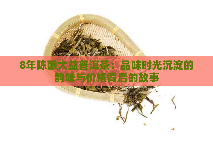 8年陈酿大益普洱茶：品味时光沉淀的韵味与价格背后的故事