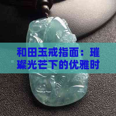 和田玉戒指面：璀璨光芒下的优雅时尚