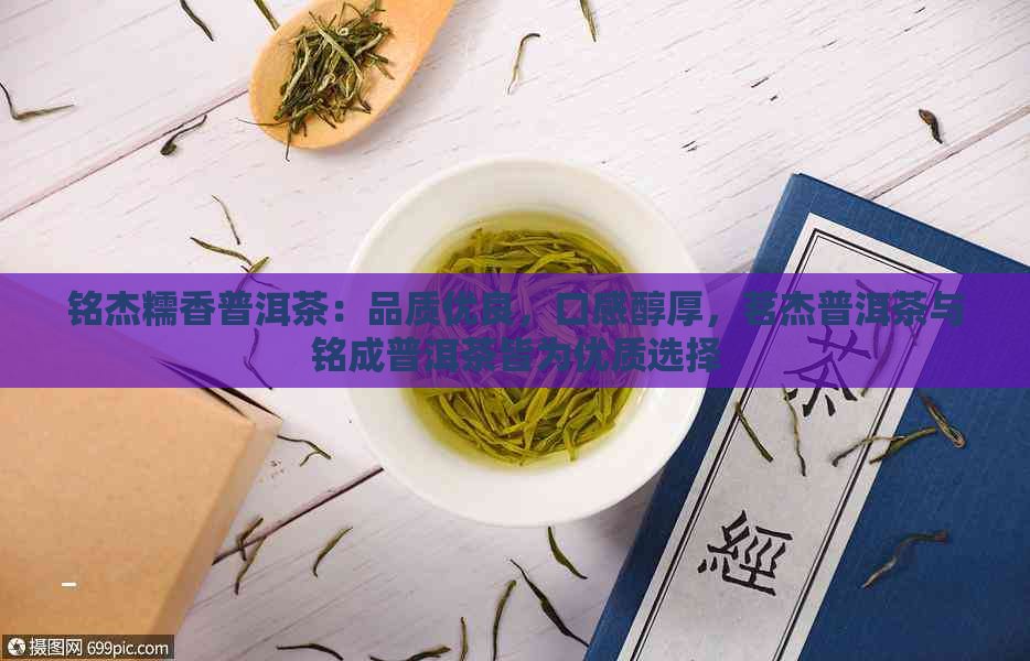 铭杰糯香普洱茶：品质优良，口感醇厚，茗杰普洱茶与铭成普洱茶皆为优质选择