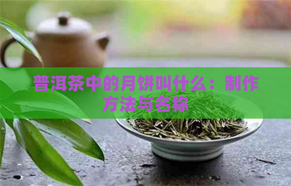 普洱茶中的月饼叫什么：制作方法与名称