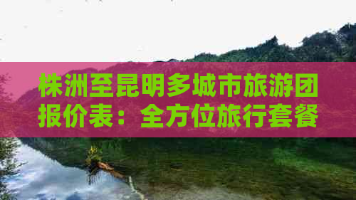 株洲至昆明多城市旅游团报价表：全方位旅行套餐、费用、行程详解