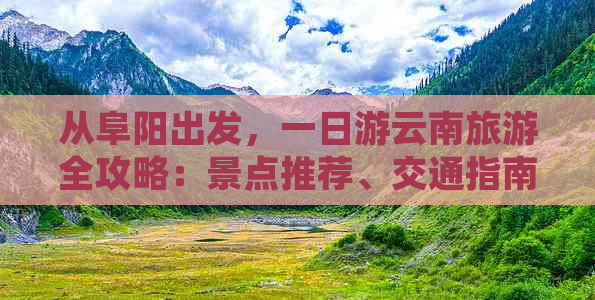 从阜阳出发，一日游云南旅游全攻略：景点推荐、交通指南、住宿建议一应俱全