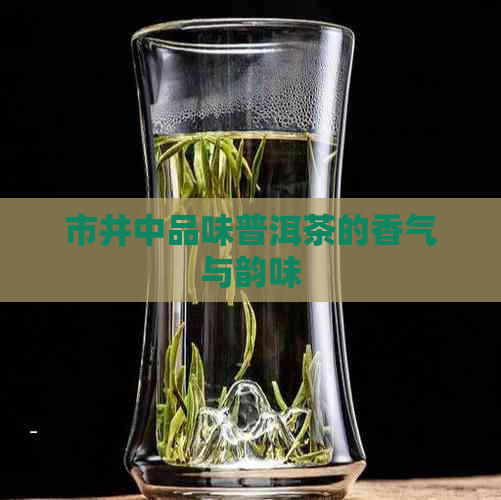 市井中品味普洱茶的香气与韵味