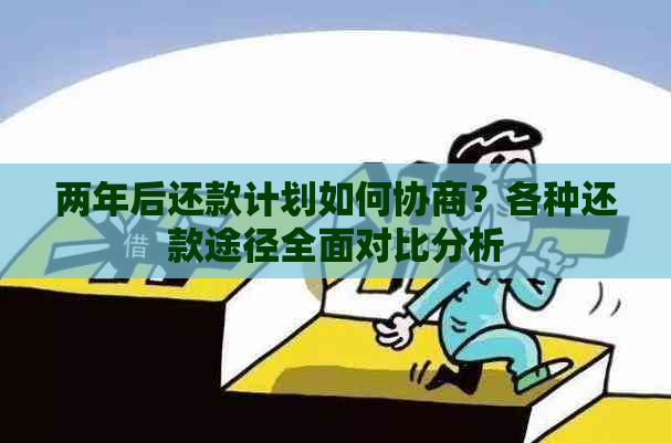 两年后还款计划如何协商？各种还款途径全面对比分析