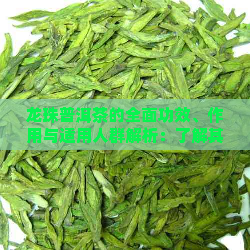 龙珠普洱茶的全面功效、作用与适用人群解析：了解其对健的实际益处