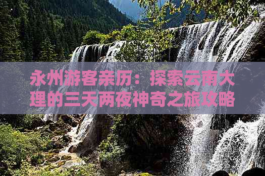 永州游客亲历：探索云南大理的三天两夜神奇之旅攻略