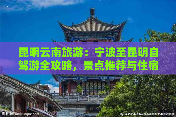 昆明云南旅游：宁波至昆明自驾游全攻略，景点推荐与住宿规划