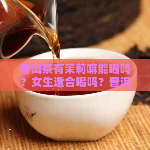 普洱茶有茉莉嘛能喝吗？女生适合喝吗？普洱茉莉茶叶的功效与禁忌