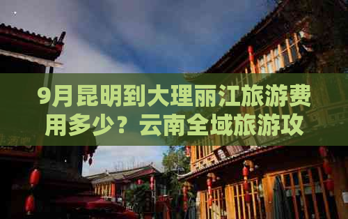 9月昆明到大理丽江旅游费用多少？云南全域旅游攻略及报价详解