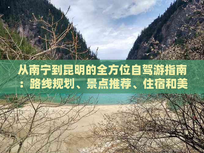 从南宁到昆明的全方位自驾游指南：路线规划、景点推荐、住宿和美食一应俱全