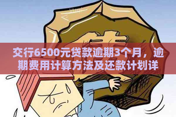 交行6500元贷款逾期3个月，逾期费用计算方法及还款计划详解