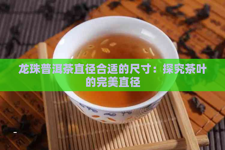 龙珠普洱茶直径合适的尺寸：探究茶叶的完美直径