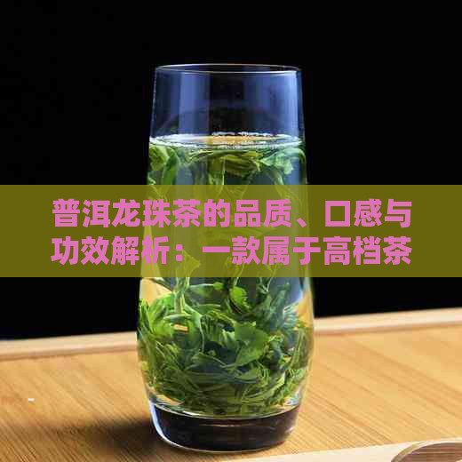 普洱龙珠茶的品质、口感与功效解析：一款属于高档茶品的怎么样？