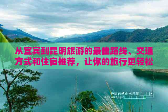 从宜宾到昆明旅游的更佳路线、交通方式和住宿推荐，让你的旅行更轻松愉快