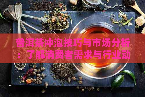 普洱茶冲泡技巧与市场分析：了解消费者需求与行业动态