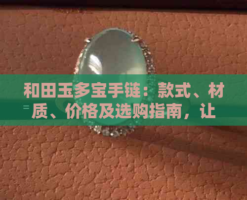 和田玉多宝手链：款式、材质、价格及选购指南，让你轻松了解与挑选