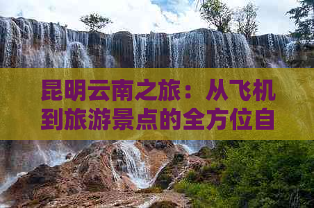 昆明云南之旅：从飞机到旅游景点的全方位自由行攻略