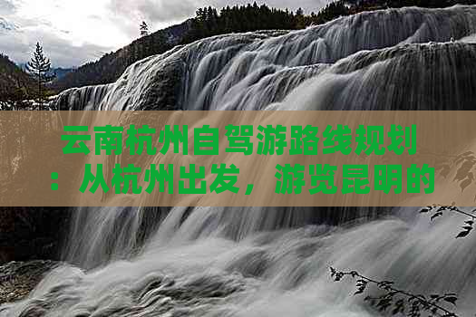 云南杭州自驾游路线规划：从杭州出发，游览昆明的热门景点和美食