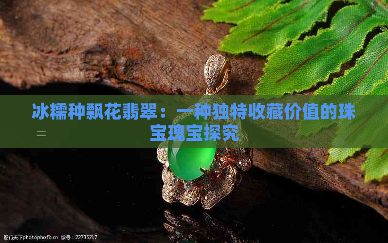 冰糯种飘花翡翠：一种独特收藏价值的珠宝瑰宝探究