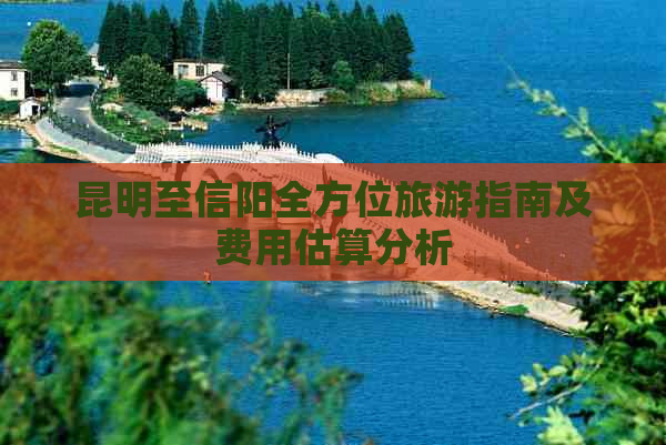 昆明至信阳全方位旅游指南及费用估算分析