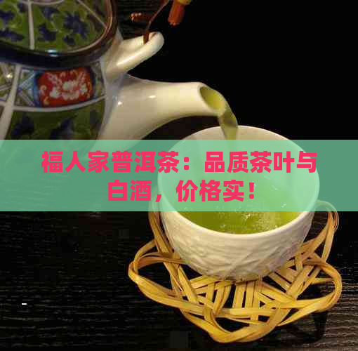 福人家普洱茶：品质茶叶与白酒，价格实！