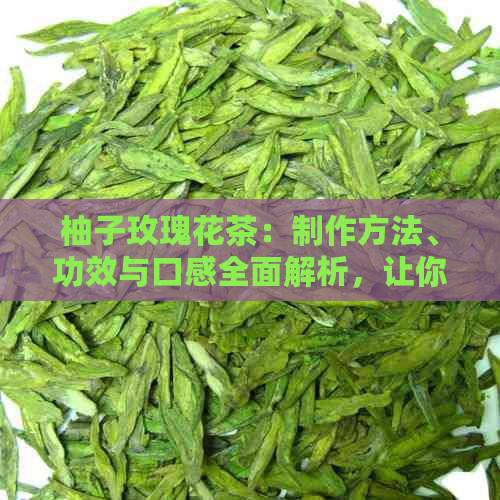 柚子玫瑰花茶：制作方法、功效与口感全面解析，让你了解这款特色饮品的一切