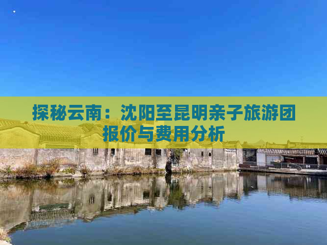 探秘云南：沈阳至昆明亲子旅游团报价与费用分析