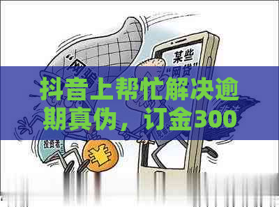 抖音上帮忙解决逾期真伪，订金300元