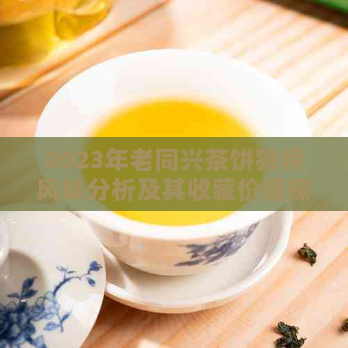 2023年老同兴茶饼独特风味分析及其收藏价值探讨