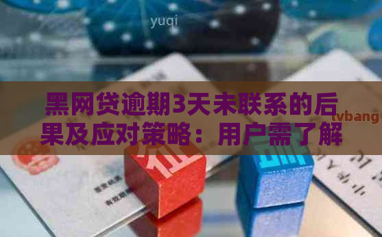 黑网贷逾期3天未联系的后果及应对策略：用户需了解的关键信息