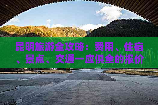 昆明旅游全攻略：费用、住宿、景点、交通一应俱全的报价信息