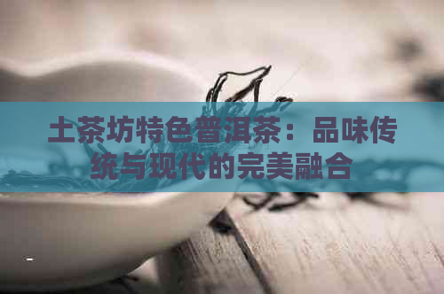 土茶坊特色普洱茶：品味传统与现代的完美融合