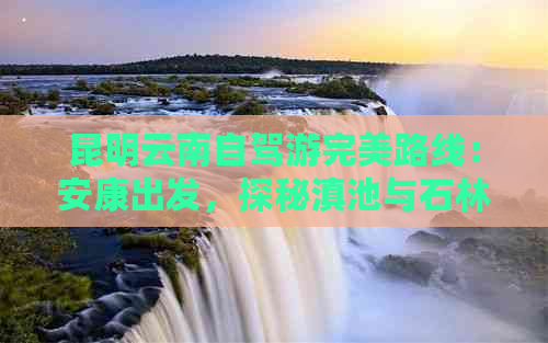 昆明云南自驾游完美路线：安康出发，探秘滇池与石林的魅力景点