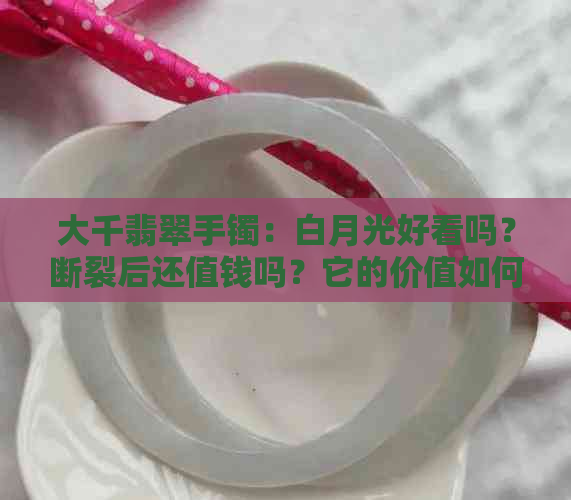 大千翡翠手镯：白月光好看吗？断裂后还值钱吗？它的价值如何？