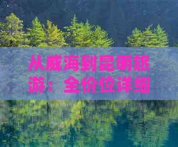 从威海到昆明旅游：全价位详细攻略，包括交通、住宿、门票等费用信息