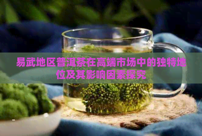 易武地区普洱茶在高端市场中的独特地位及其影响因素探究