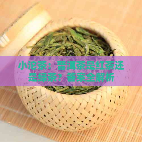 小沱茶：普洱茶是红茶还是绿茶？答案全解析