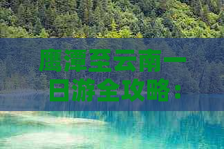 鹰潭至云南一日游全攻略：景点推荐、交通指南及住宿建议，让旅程更完美