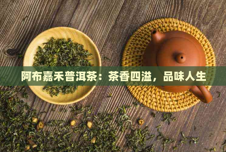 阿布嘉禾普洱茶：茶香四溢，品味人生