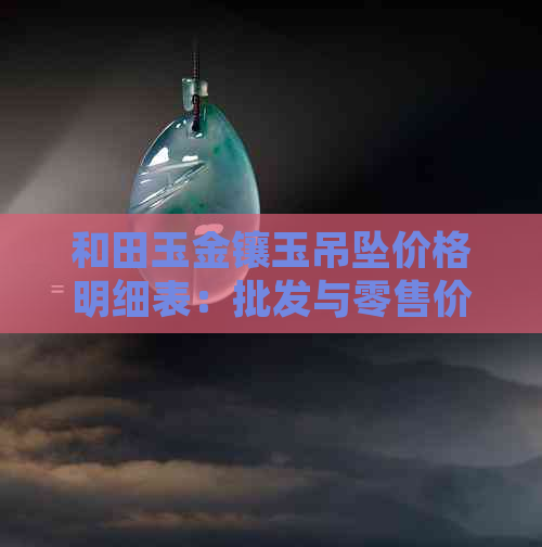 和田玉金镶玉吊坠价格明细表：批发与零售价格对比，附购买指南及图片