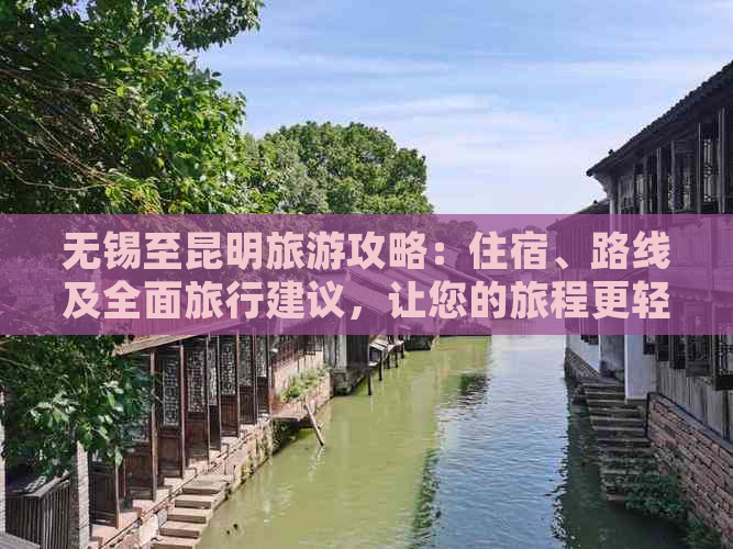 无锡至昆明旅游攻略：住宿、路线及全面旅行建议，让您的旅程更轻松愉快！