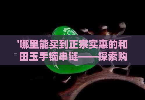 '哪里能买到正宗实惠的和田玉手镯串链——探索购买和田玉的终极指南'