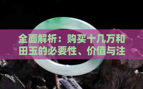 全面解析：购买十几万和田玉的必要性、价值与注意事项，助你做出明智决策