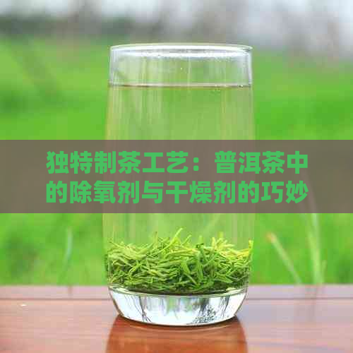 独特制茶工艺：普洱茶中的除氧剂与干燥剂的巧妙结合