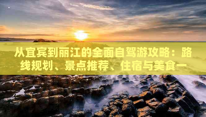 从宜宾到丽江的全面自驾游攻略：路线规划、景点推荐、住宿与美食一网打尽！