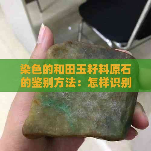 染色的和田玉籽料原石的鉴别方法：怎样识别以及褪色风险，是否对人体有害？